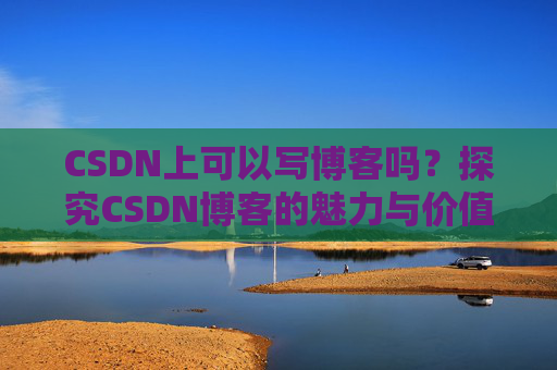 CSDN上可以写博客吗？探究CSDN博客的魅力与价值